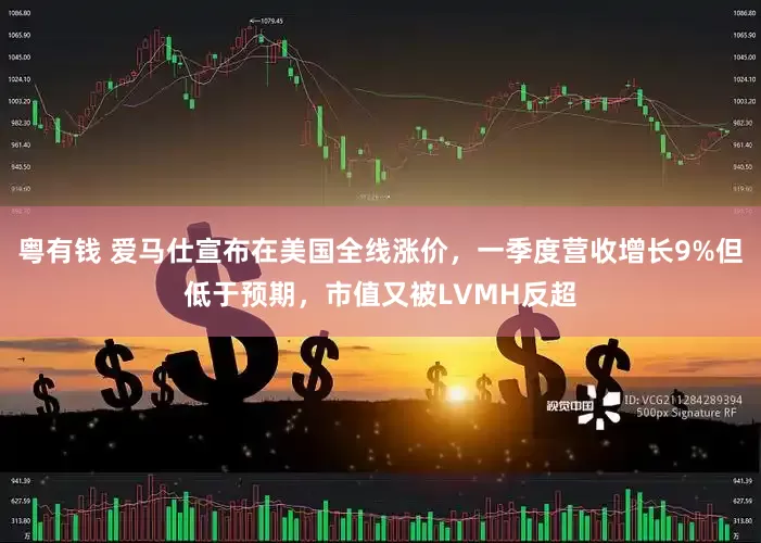 粤有钱 爱马仕宣布在美国全线涨价，一季度营收增长9%但低于预期，市值又被LVMH反超