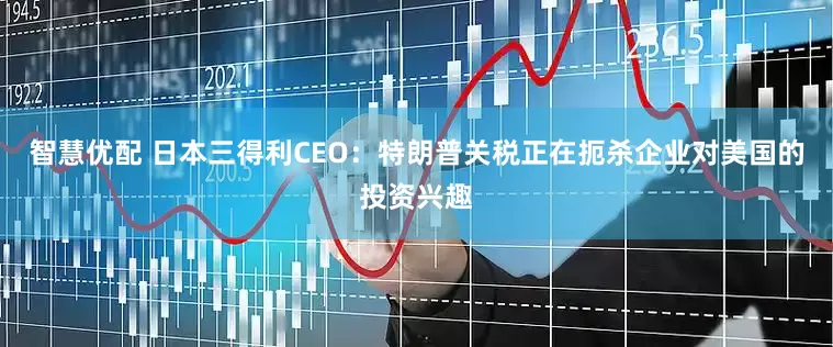 智慧优配 日本三得利CEO：特朗普关税正在扼杀企业对美国的投资兴趣