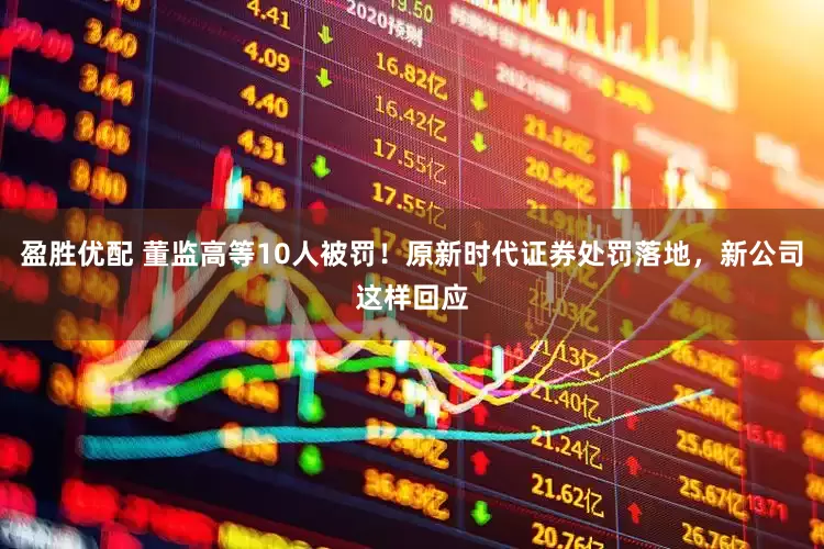 盈胜优配 董监高等10人被罚！原新时代证券处罚落地，新公司这样回应