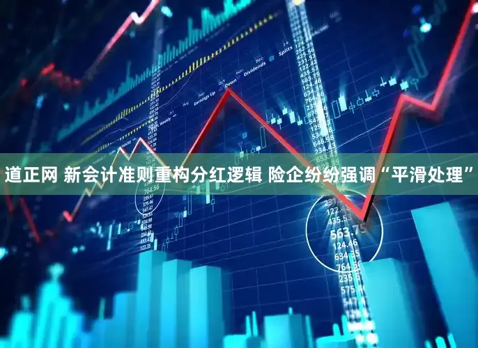 道正网 新会计准则重构分红逻辑 险企纷纷强调“平滑处理”