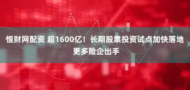 恒财网配资 超1600亿！长期股票投资试点加快落地 更多险企出手