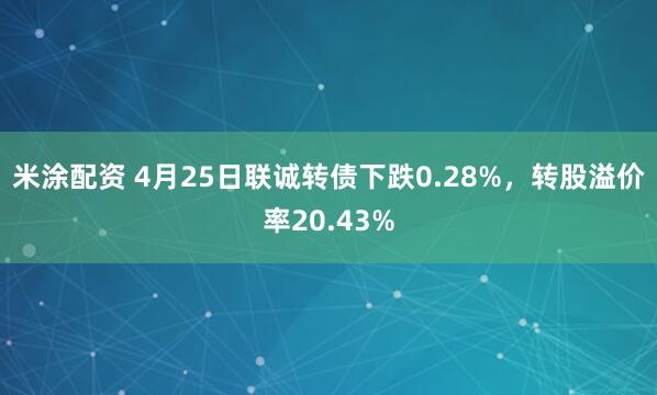 米涂配资 4月25日联诚转债下跌0.28%，转股溢价率20.43%