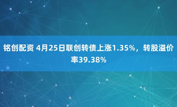 铭创配资 4月25日联创转债上涨1.35%，转股溢价率39.38%