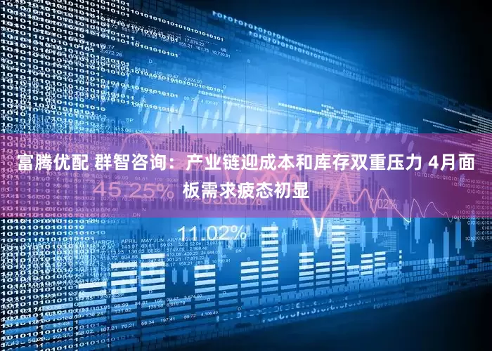 富腾优配 群智咨询：产业链迎成本和库存双重压力 4月面板需求疲态初显