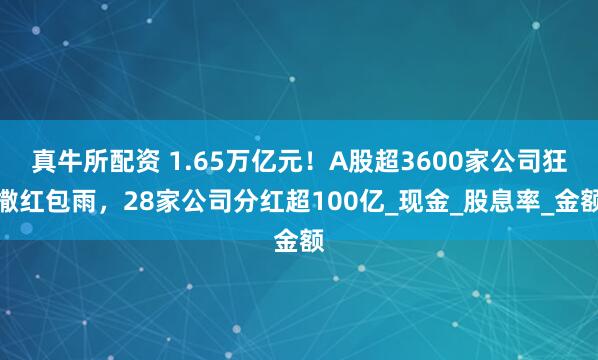 真牛所配资 1.65万亿元！A股超3600家公司狂撒红包雨，28家公司分红超100亿_现金_股息率_金额
