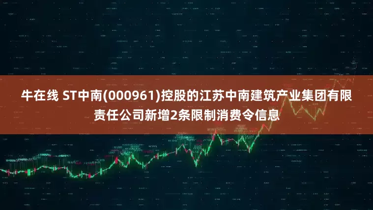 牛在线 ST中南(000961)控股的江苏中南建筑产业集团有限责任公司新增2条限制消费令信息