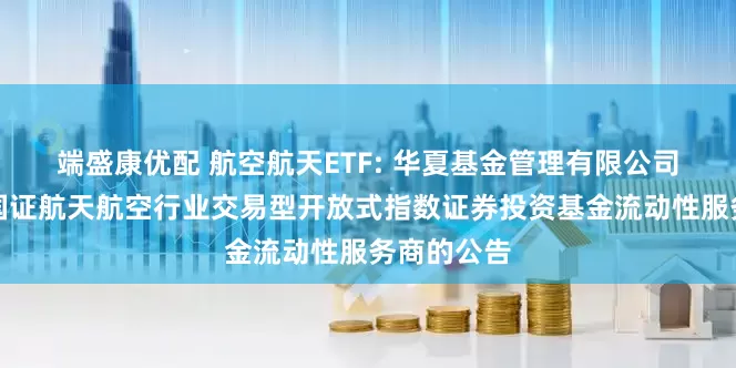 端盛康优配 航空航天ETF: 华夏基金管理有限公司关于华夏国证航天航空行业交易型开放式指数证券投资基金流动性服务商的公告