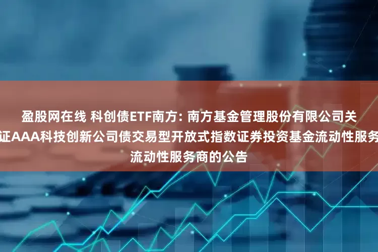 盈股网在线 科创债ETF南方: 南方基金管理股份有限公司关于南方中证AAA科技创新公司债交易型开放式指数证券投资基金流动性服务商的公告