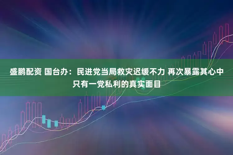 盛鹏配资 国台办：民进党当局救灾迟缓不力 再次暴露其心中只有一党私利的真实面目