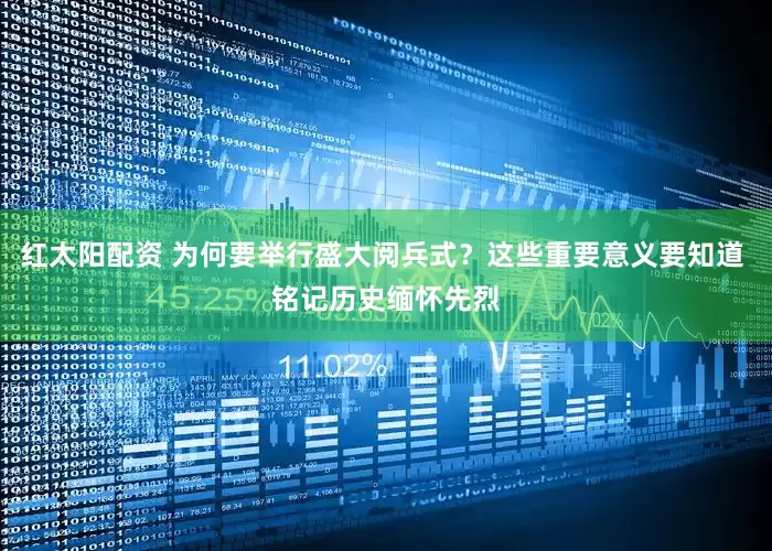 红太阳配资 为何要举行盛大阅兵式？这些重要意义要知道 铭记历史缅怀先烈