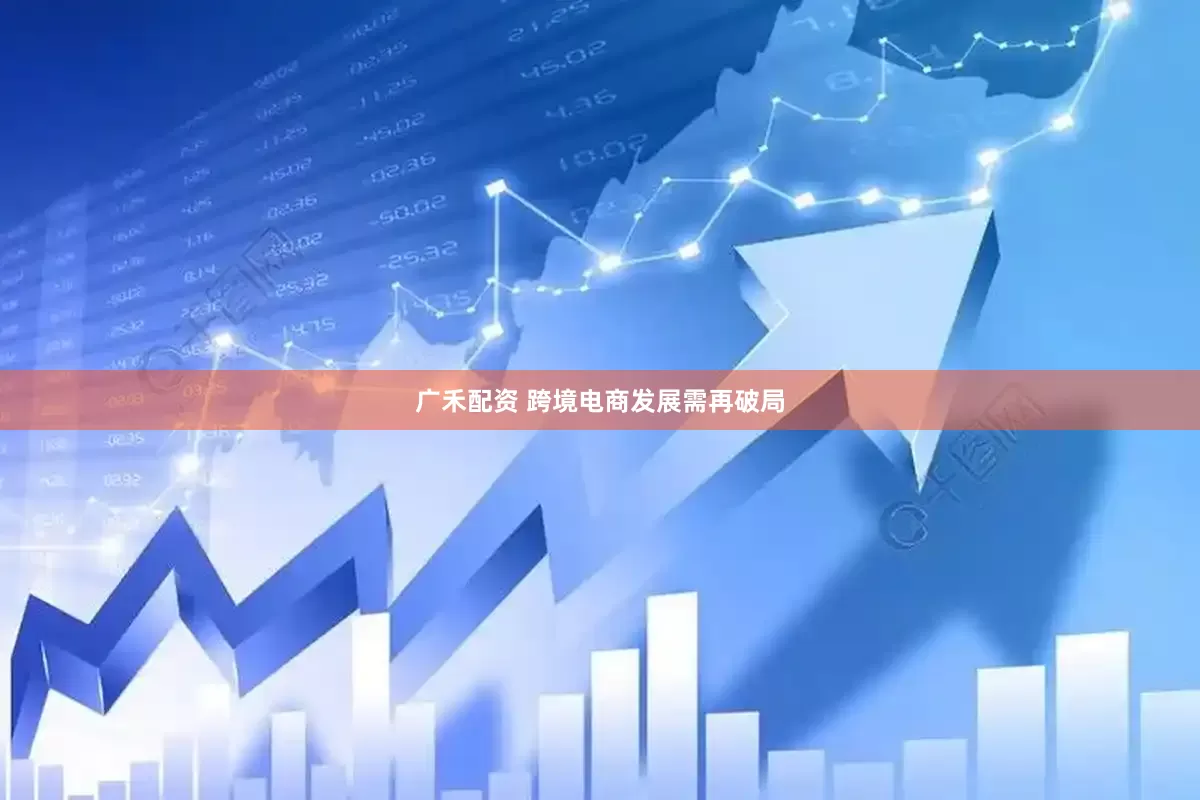 广禾配资 跨境电商发展需再破局
