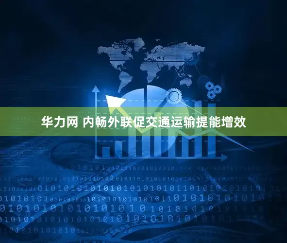 华力网 内畅外联促交通运输提能增效