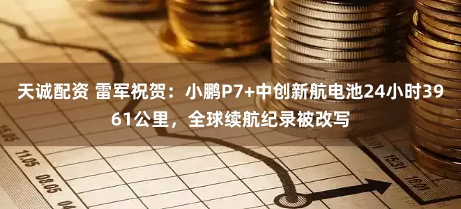 天诚配资 雷军祝贺：小鹏P7+中创新航电池24小时3961公里，全球续航纪录被改写