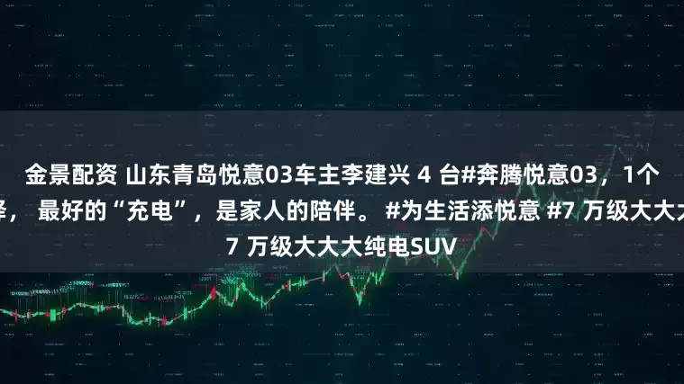 金景配资 山东青岛悦意03车主李建兴 4 台#奔腾悦意03，1个不变的选择， 最好的“充电”，是家人的陪伴。 #为生活添悦意 #7 万级大大大纯电SUV