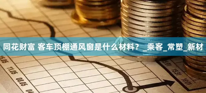 同花财富 客车顶棚通风窗是什么材料？_乘客_常塑_新材