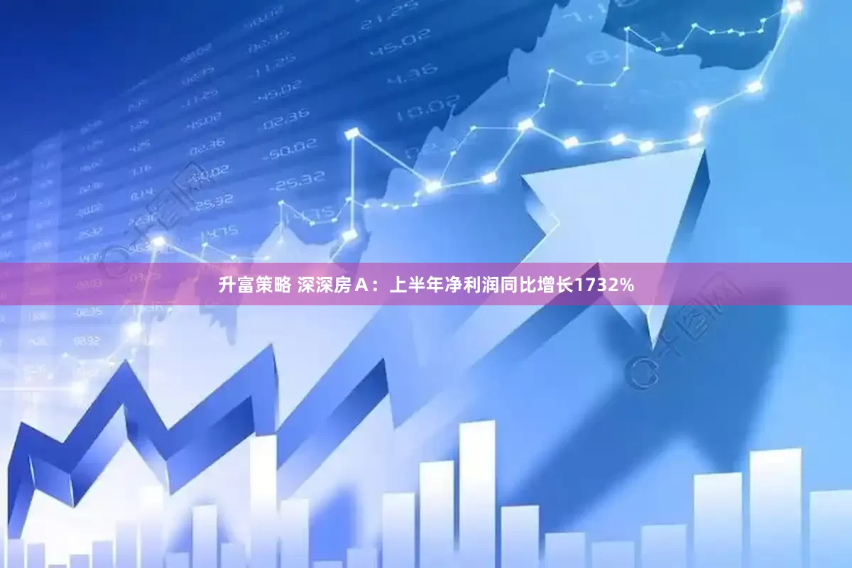 升富策略 深深房Ａ：上半年净利润同比增长1732%