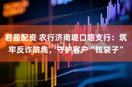 君盈配资 农行济南堤口路支行：筑牢反诈防线，守护客户“钱袋子”