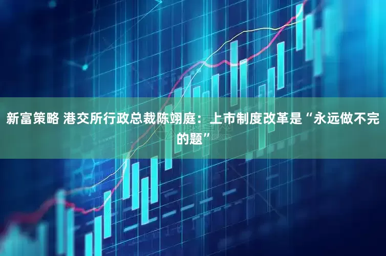 新富策略 港交所行政总裁陈翊庭：上市制度改革是“永远做不完的题”